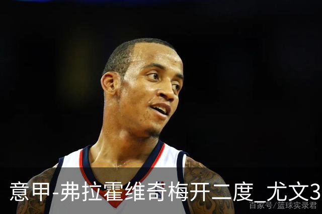 意甲-弗拉霍维奇梅开二度 尤文3-2止连平仍居前四