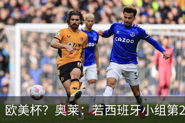 欧美杯？奥莱：若西班牙小组第2 很可能32强战在迈阿密交锋阿根廷